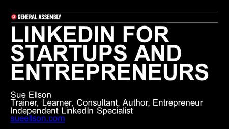 LINKEDIN FOR STARTUPS AND ENTREPRENEURS Sue Ellson Trainer, Learner, Consultant, Author, Entrepreneur Independent LinkedIn Specialist sueellson.com sueellson.com.