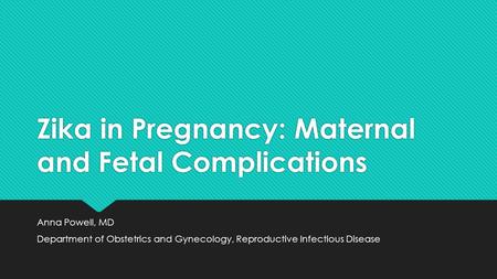 Zika in Pregnancy: Maternal and Fetal Complications Anna Powell, MD Department of Obstetrics and Gynecology, Reproductive Infectious Disease Anna Powell,