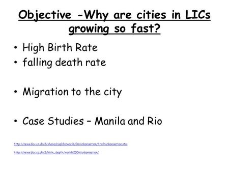 Objective -Why are cities in LICs growing so fast? High Birth Rate falling death rate Migration to the city Case Studies – Manila and Rio