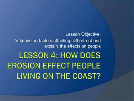 Lesson Objective: To know the factors affecting cliff retreat and explain the effects on people.