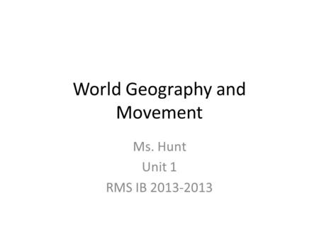 World Geography and Movement Ms. Hunt Unit 1 RMS IB 2013-2013.