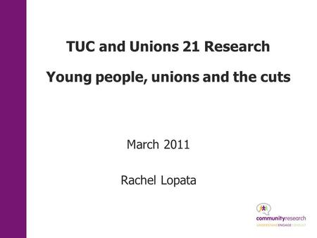 TUC and Unions 21 Research Young people, unions and the cuts March 2011 Rachel Lopata.