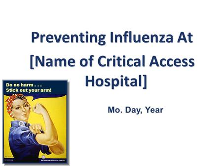 Preventing Influenza At [Name of Critical Access Hospital] Do no harm... Stick out your arm! Mo. Day, Year.