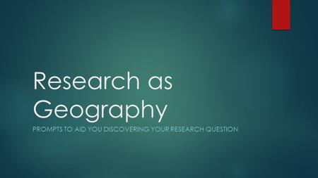 Research as Geography PROMPTS TO AID YOU DISCOVERING YOUR RESEARCH QUESTION.