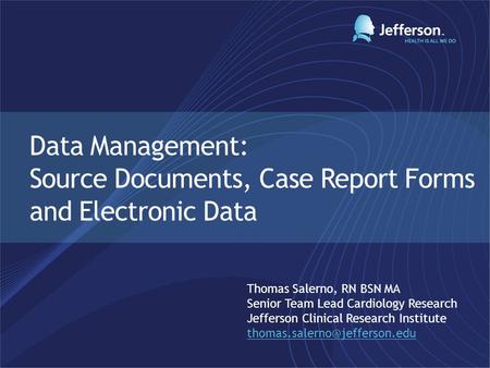 Data Management: Source Documents, Case Report Forms and Electronic Data Thomas Salerno, RN BSN MA Senior Team Lead Cardiology Research Jefferson Clinical.