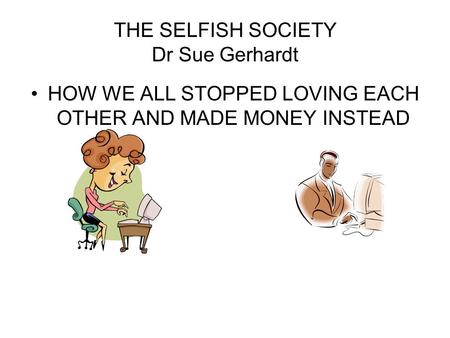 THE SELFISH SOCIETY Dr Sue Gerhardt HOW WE ALL STOPPED LOVING EACH OTHER AND MADE MONEY INSTEAD.