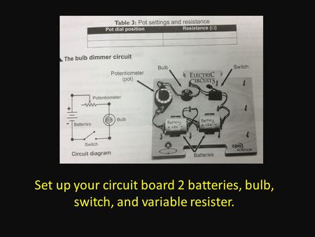 Set up your circuit board 2 batteries, bulb, switch, and variable resister.