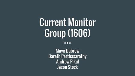 Current Monitor Group (1606) Maya Dubrow Barath Parthasarathy Andrew Pikul Jason Stock.