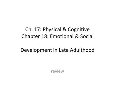 Ch. 17: Physical & Cognitive Chapter 18: Emotional & Social Development in Late Adulthood review.