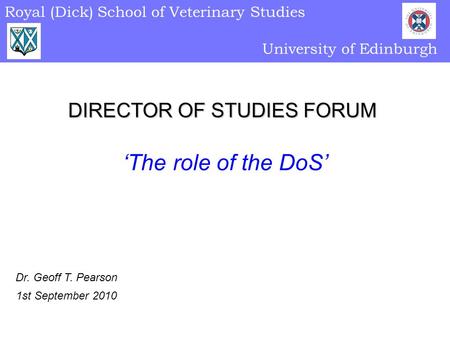 Royal (Dick) School of Veterinary Studies University of Edinburgh DIRECTOR OF STUDIES FORUM Dr. Geoff T. Pearson 1st September 2010 ‘The role of the DoS’