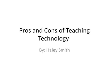 Pros and Cons of Teaching Technology By: Haley Smith.