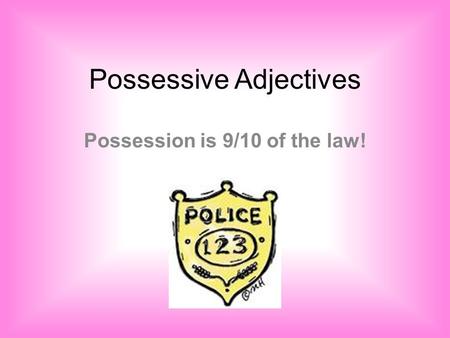 Possessive Adjectives Possession is 9/10 of the law!