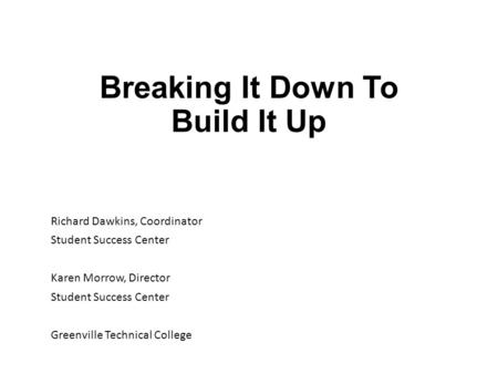 Breaking It Down To Build It Up Richard Dawkins, Coordinator Student Success Center Karen Morrow, Director Student Success Center Greenville Technical.