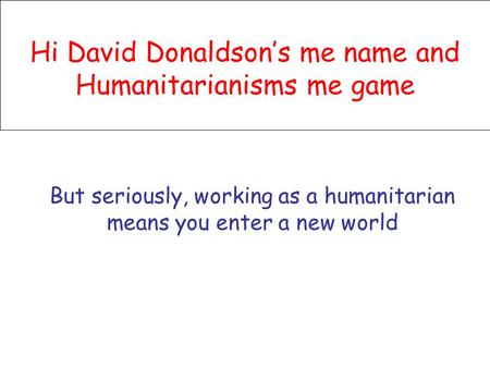 Hi David Donaldson’s me name and Humanitarianisms me game But seriously, working as a humanitarian means you enter a new world.