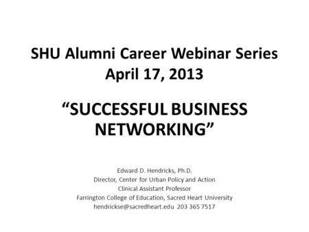 SHU Alumni Career Webinar Series April 17, 2013 “SUCCESSFUL BUSINESS NETWORKING” Edward D. Hendricks, Ph.D. Director, Center for Urban Policy and Action.