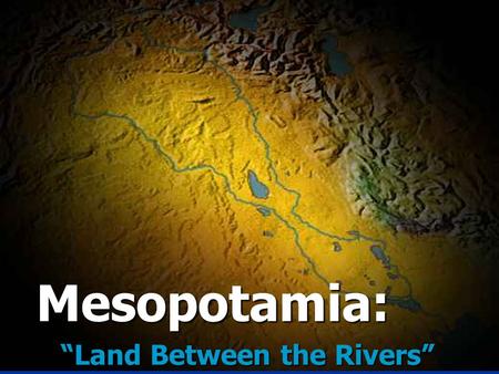 Mesopotamia: “Land Between the Rivers” Mesopotamia: “Land Between the Rivers”