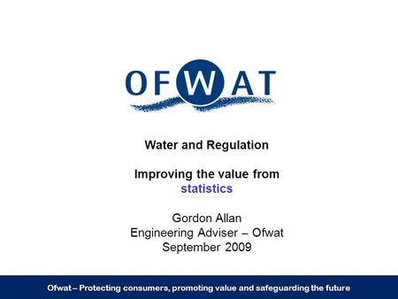 Ofwat – Protecting consumers, promoting value and safeguarding the future Water and Regulation Improving the value from statistics Gordon Allan Engineering.