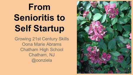 From Senioritis to Self Startup Growing 21st Century Skills Oona Marie Abrams Chatham High School Chatham,