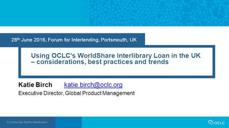 Confidential. Not for distribution. 28 th June 2016, Forum for Interlending, Portsmouth, UK Using OCLC’s WorldShare Interlibrary Loan in the UK – considerations,