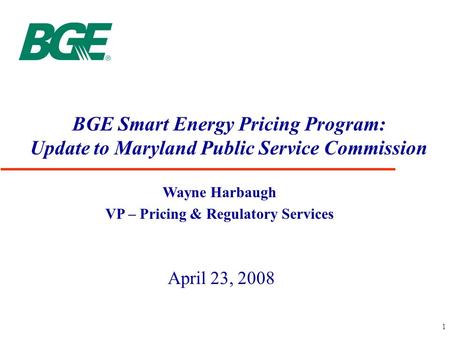 1 BGE Smart Energy Pricing Program: Update to Maryland Public Service Commission April 23, 2008 Wayne Harbaugh VP – Pricing & Regulatory Services.