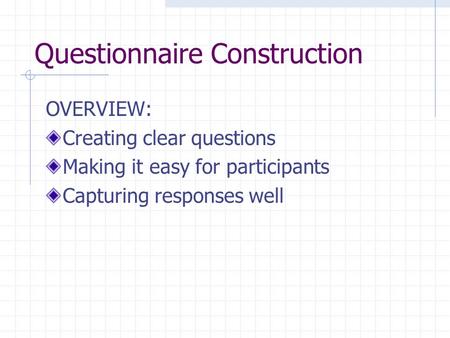 Questionnaire Construction OVERVIEW: Creating clear questions Making it easy for participants Capturing responses well.