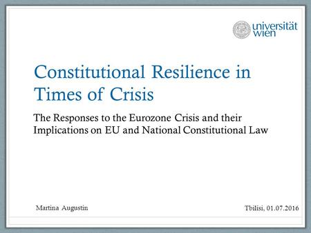 Constitutional Resilience in Times of Crisis The Responses to the Eurozone Crisis and their Implications on EU and National Constitutional Law Martina.