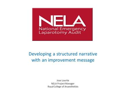 Developing a structured narrative with an improvement message Jose Lourtie NELA Project Manager Royal College of Anaesthetists.