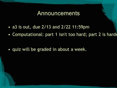 Announcements a3 is out, due 2/13 and 2/22 11:59pm Computational: part 1 isn't too hard; part 2 is harder quiz will be graded in about a week.