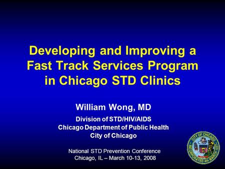 Developing and Improving a Fast Track Services Program in Chicago STD Clinics William Wong, MD Division of STD/HIV/AIDS Chicago Department of Public Health.