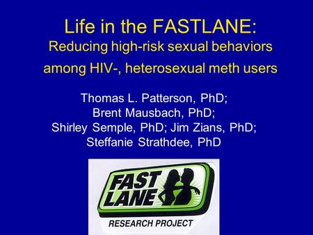 Life in the FASTLANE: Reducing high-risk sexual behaviors among HIV-, heterosexual meth users Thomas L. Patterson, PhD; Brent Mausbach, PhD; Shirley Semple,