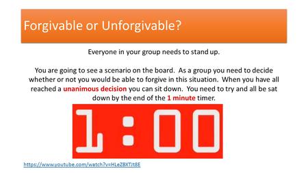 Forgivable or Unforgivable? https://www.youtube.com/watch?v=HLeZBXTJt8E Everyone in your group needs to stand up. You are going to see a scenario on the.