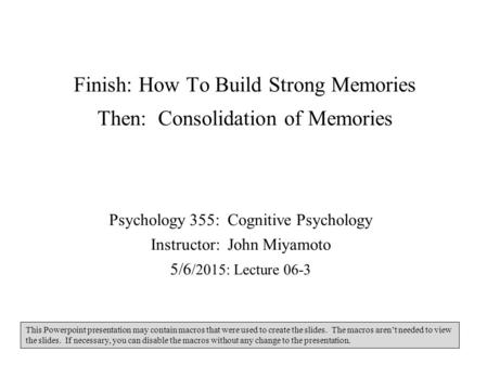 Finish: How To Build Strong Memories Then: Consolidation of Memories Psychology 355: Cognitive Psychology Instructor: John Miyamoto 5/6 /2015: Lecture.