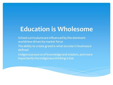 Education is Wholesome School curriculums are influenced by the dominant worldview driven by market force The ability to create greed is what success in.