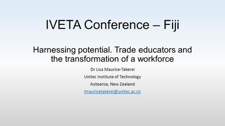 IVETA Conference – Fiji Harnessing potential. Trade educators and the transformation of a workforce Dr Lisa Maurice-Takerei Unitec Institute of Technology.