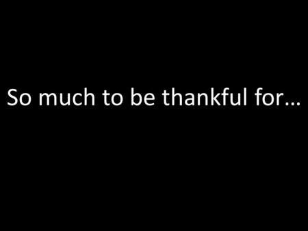 So much to be thankful for…. Leap of faith Not just what we see with our eyes. For we live by faith, not by sight. 2 Cor 5:7.