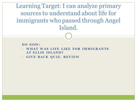 DO NOW: WHAT WAS LIFE LIKE FOR IMMIGRANTS AT ELLIS ISLAND? GIVE BACK QUIZ. REVIEW Learning Target: I can analyze primary sources to understand about life.