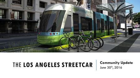 THE LOS ANGELES STREETCAR Community Update June 30 th, 2016.