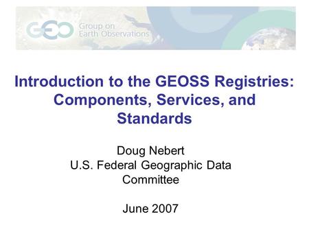 Introduction to the GEOSS Registries: Components, Services, and Standards Doug Nebert U.S. Federal Geographic Data Committee June 2007.