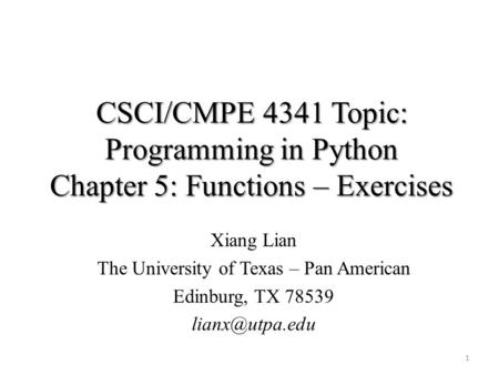 CSCI/CMPE 4341 Topic: Programming in Python Chapter 5: Functions – Exercises Xiang Lian The University of Texas – Pan American Edinburg, TX 78539