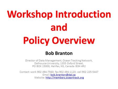 Workshop Introduction and Policy Overview Bob Branton Director of Data Management, Ocean Tracking Network, Dalhousie University, 1355 Oxford Street, PO.