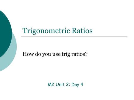 Trigonometric Ratios How do you use trig ratios? M2 Unit 2: Day 4.