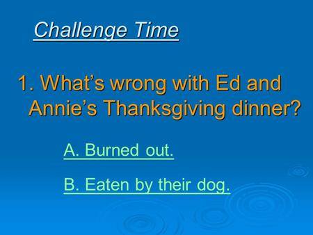 Challenge Time 1. What’s wrong with Ed and Annie’s Thanksgiving dinner? A. Burned out. B. Eaten by their dog.