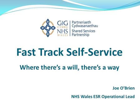 Fast Track Self-Service Where there’s a will, there’s a way Joe O’Brien NHS Wales ESR Operational Lead.