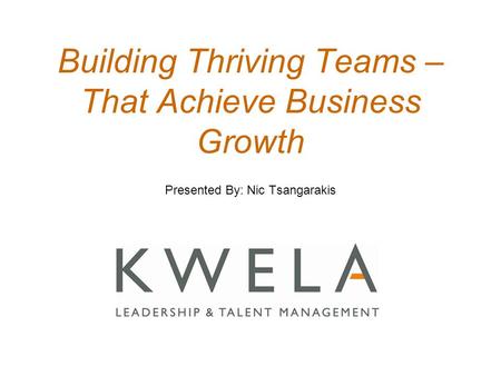 Building Thriving Teams – That Achieve Business Growth Presented By: Nic Tsangarakis.