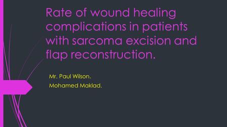 Rate of wound healing complications in patients with sarcoma excision and flap reconstruction. Mr. Paul Wilson. Mohamed Maklad.