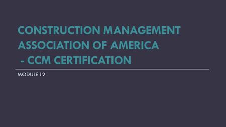 CONSTRUCTION MANAGEMENT ASSOCIATION OF AMERICA - CCM CERTIFICATION MODULE 12.