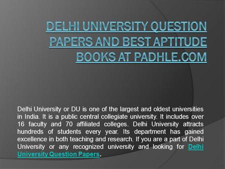 Delhi University or DU is one of the largest and oldest universities in India. It is a public central collegiate university. It includes over 16 faculty.