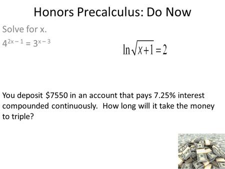 Honors Precalculus: Do Now Solve for x. 4 2x – 1 = 3 x – 3 You deposit $7550 in an account that pays 7.25% interest compounded continuously. How long will.