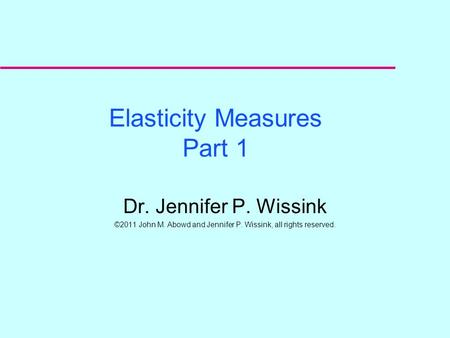 Elasticity Measures Part 1 Dr. Jennifer P. Wissink ©2011 John M. Abowd and Jennifer P. Wissink, all rights reserved.