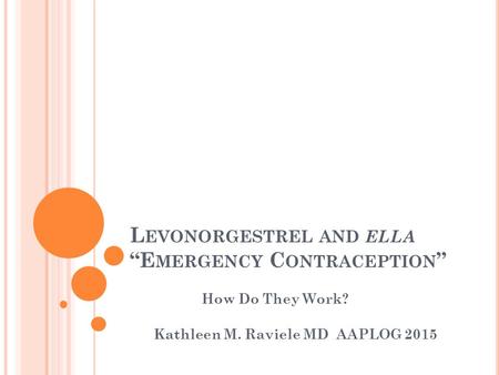 L EVONORGESTREL AND ELLA “E MERGENCY C ONTRACEPTION ” How Do They Work? Kathleen M. Raviele MD AAPLOG 2015.